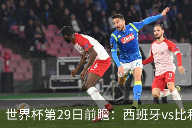 世界杯第29日前瞻：西班牙vs比利时 矛盾之巅的终极对话