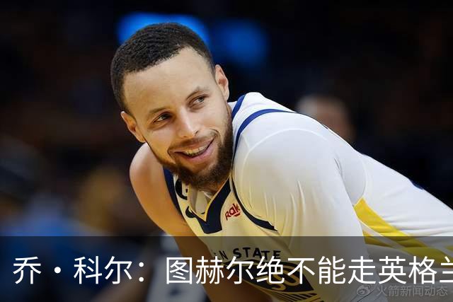 乔·科尔：图赫尔绝不能走英格兰的老路，强行把大牌球星塞入首发