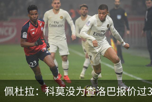 佩杜拉：科莫没为查洛巴报价过3500万欧 国米出手前需先打消顾虑