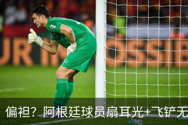 偏袒？阿根廷球员扇耳光+飞铲无牌 罗梅罗疑似连场逃黄