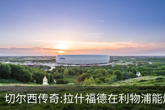 切尔西传奇:拉什福德在利物浦能爆发 今夏解约条款已失效