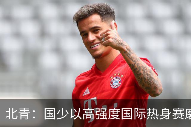 北青：国少以高强度国际热身赛磨合阵容，全力备战U17世界杯