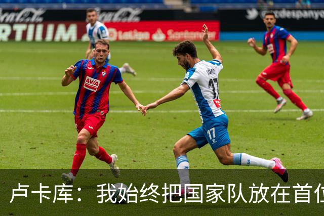卢卡库：我始终把国家队放在首位然后才是自己 西班牙队非常难缠