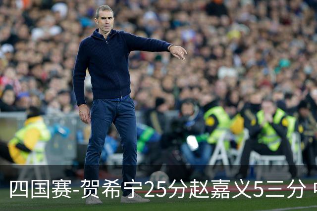 四国赛-贺希宁25分赵嘉义5三分 中国男篮再胜喀麦隆