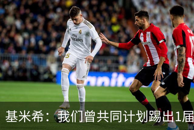 基米希：我们曾共同计划踢出1届非常成功的世界杯 而我们又失败了