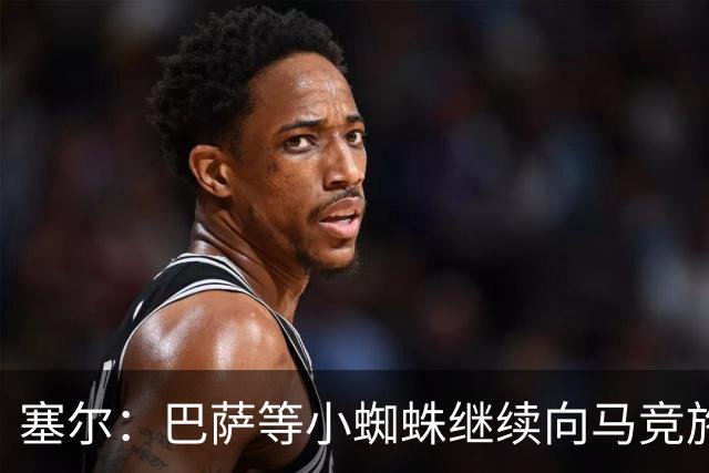 塞尔：巴萨等小蜘蛛继续向马竞施压 若有绝佳机会可能引进新中卫