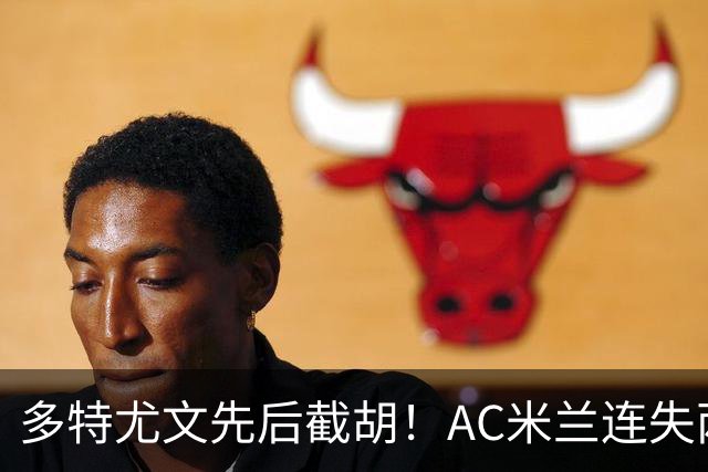 多特尤文先后截胡！AC米兰连失两大目标，前腰进补转向2名新面孔