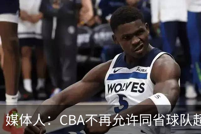 媒体人：CBA不再允许同省球队超过三支 但拥有单列市的省份除外