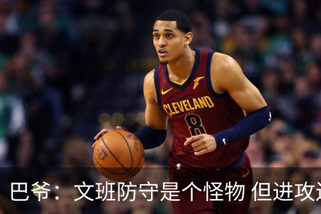 巴爷：文班防守是个怪物 但进攻还在靠原始天赋 他得找到招牌动作