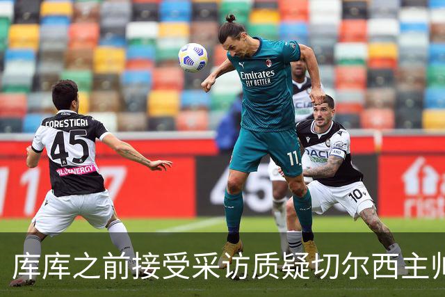 库库之前接受采访质疑切尔西主帅和引援选择 赛季结束加盟皇马