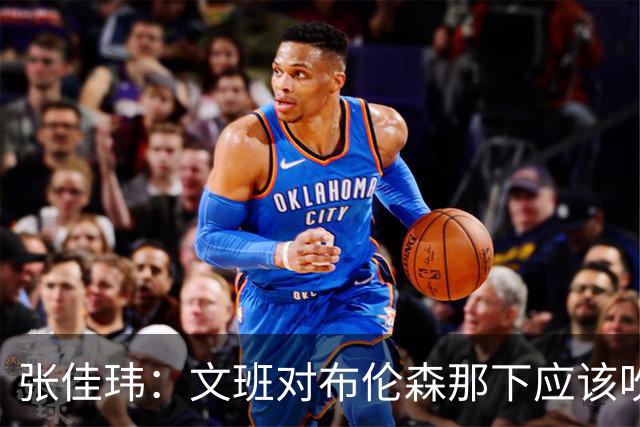张佳玮：文班对布伦森那下应该吹恶犯 这意味着如果有G6他没法打