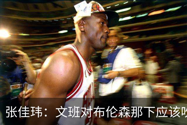 张佳玮：文班对布伦森那下应该吹恶犯 这意味着如果有G6他没法打