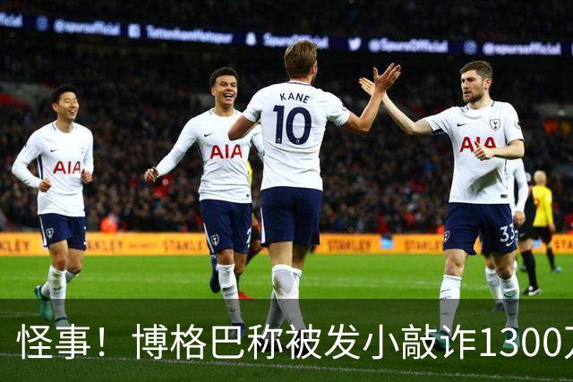 怪事！博格巴称被发小敲诈1300万欧 哥哥也是嫌疑人