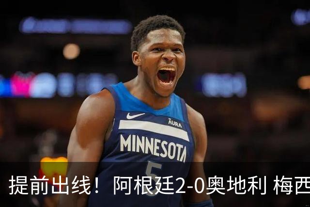 提前出线！阿根廷2-0奥地利 梅西失点+双响18球加冕世界杯射手王