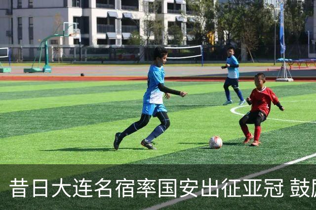 昔日大连名宿率国安出征亚冠 鼓励小球员踢出精神