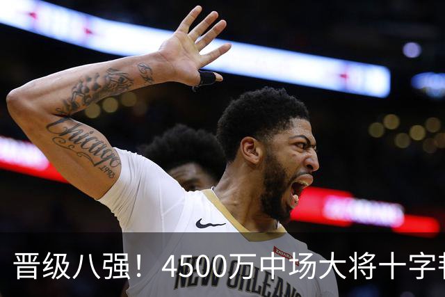 晋级八强！4500万中场大将十字韧带重伤长期缺阵 英超劲旅同遭重击