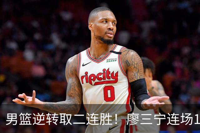 男篮逆转取二连胜！廖三宁连场18分评级最高 庞峥麟李弘权评8分以上