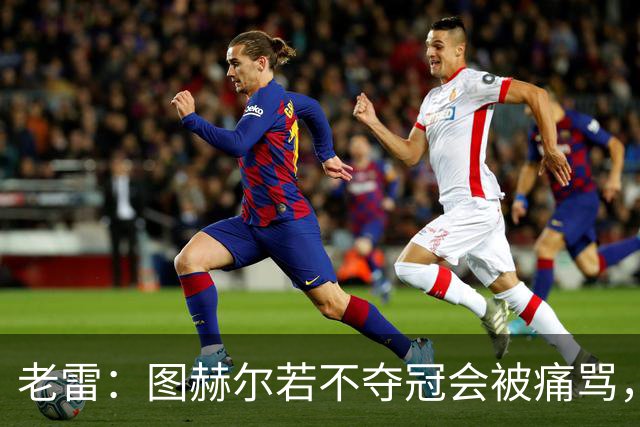 老雷：图赫尔若不夺冠会被痛骂，我会带上帕尔默 福登 马奎和鲍文