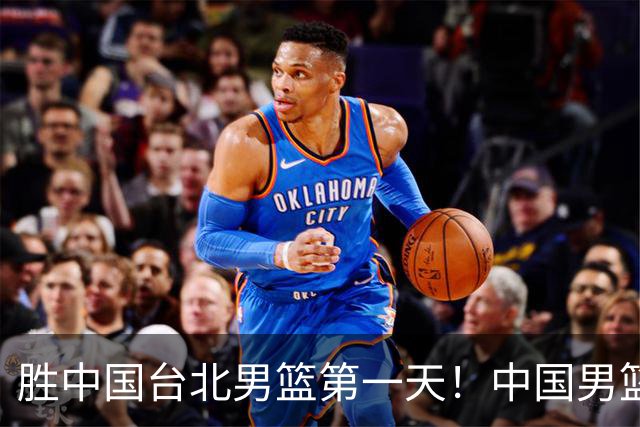 胜中国台北男篮第一天！中国男篮收2好消息，郭士强赛后灵魂发言