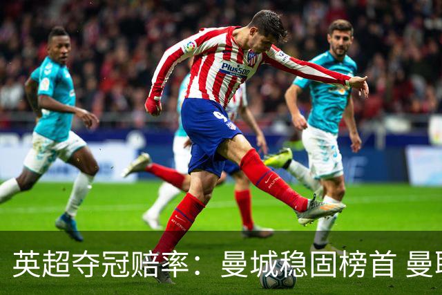 英超夺冠赔率：曼城稳固榜首 曼联大涨险出前8