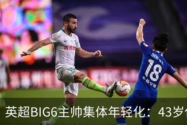 英超BIG6主帅集体年轻化：43岁伊劳拉领衔少帅时代！