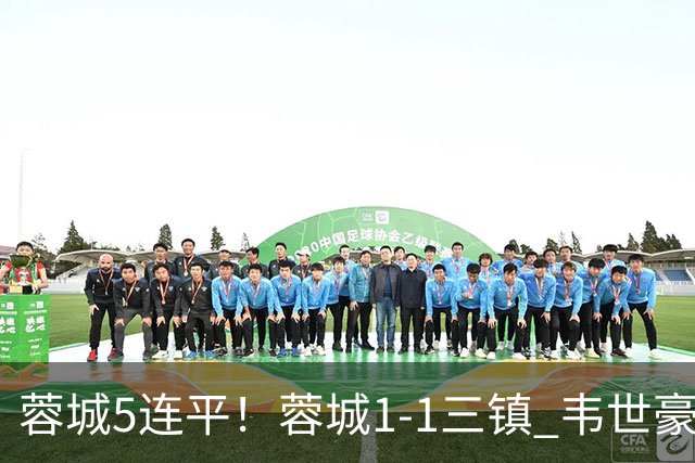 蓉城5连平！蓉城1-1三镇 韦世豪89分点射救主费利佩造点李昂破门