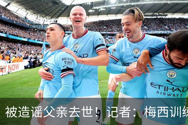 被造谣父亲去世！记者：梅西训练状态不错，但私底下并不好受
