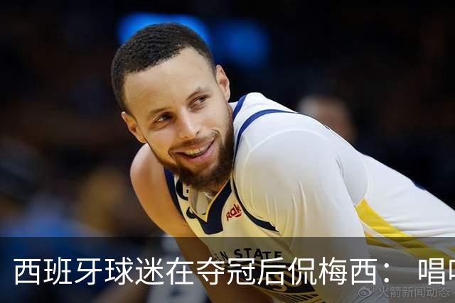 西班牙球迷在夺冠后侃梅西： 唱吧，别哭了，莱奥