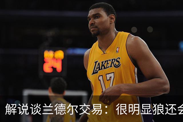 解说谈兰德尔交易：很明显狼还会有操作 没必要主动这么为送而送
