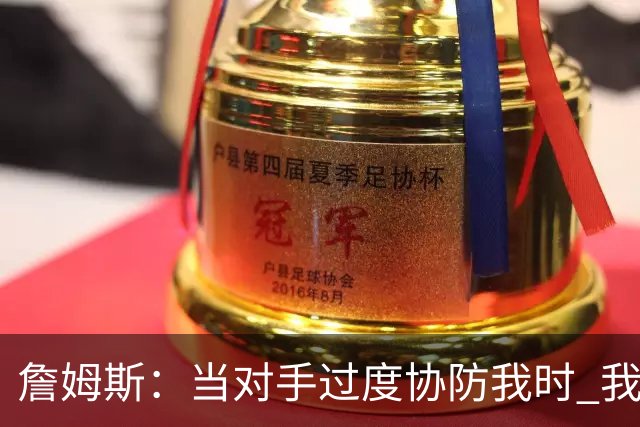 詹姆斯：当对手过度协防我时 我会及时传球给队友制造投篮机会