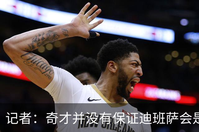 记者：奇才并没有保证迪班萨会是状元 他们也接触了彼得森的团队