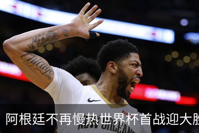 阿根廷不再慢热世界杯首战迎大胜 打破魔咒开启卫冕之旅