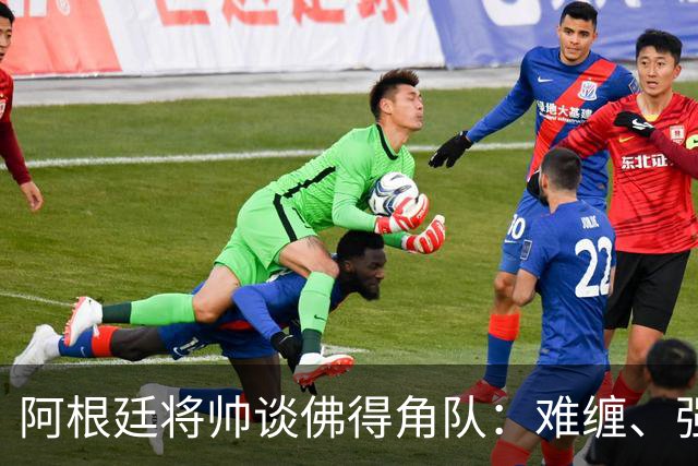 阿根廷将帅谈佛得角队：难缠、强大……