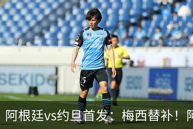阿根廷vs约旦首发：梅西替补！阿尔瓦雷斯搭档劳塔罗，帕斯先发