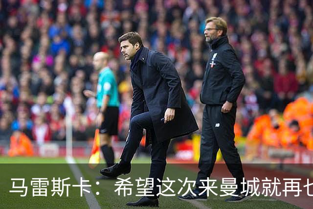 马雷斯卡：希望这次来曼城就再也不走了！我们的目标是延续荣光