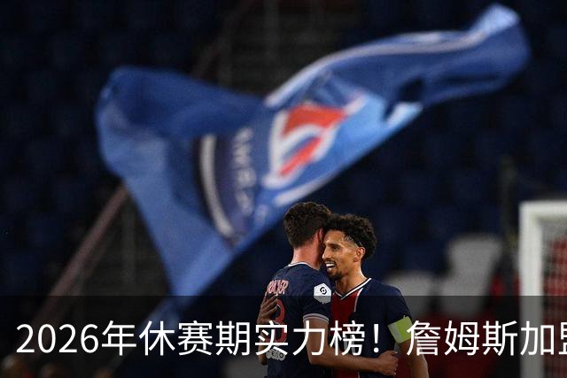 2026年休赛期实力榜！詹姆斯加盟76人升至第5 火湖热10-12 勇士19