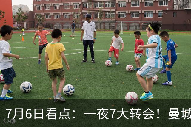 7月6日看点：一夜7大转会！曼城1.16亿创纪录，渣叔接手德国队，英超意甲西甲大洗牌